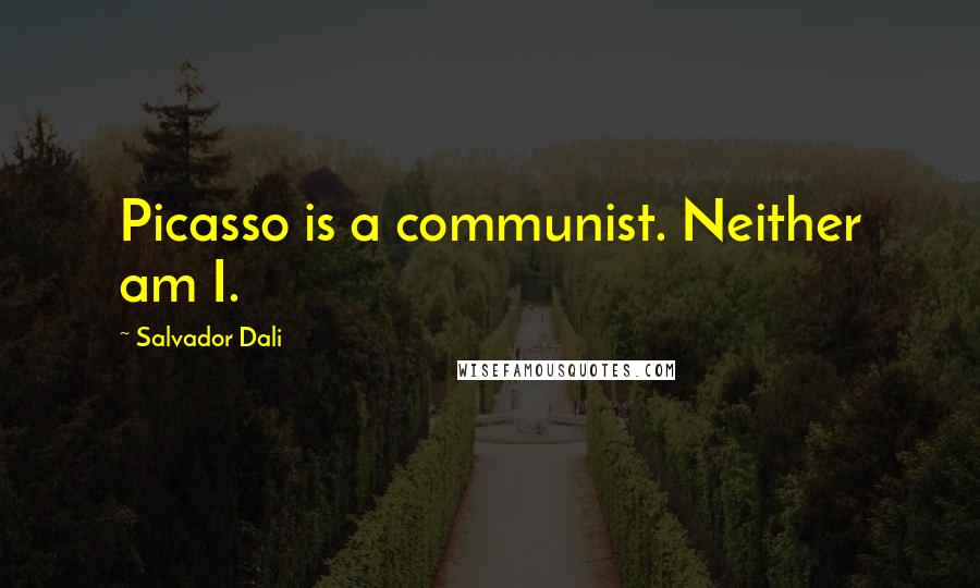 Salvador Dali Quotes: Picasso is a communist. Neither am I.