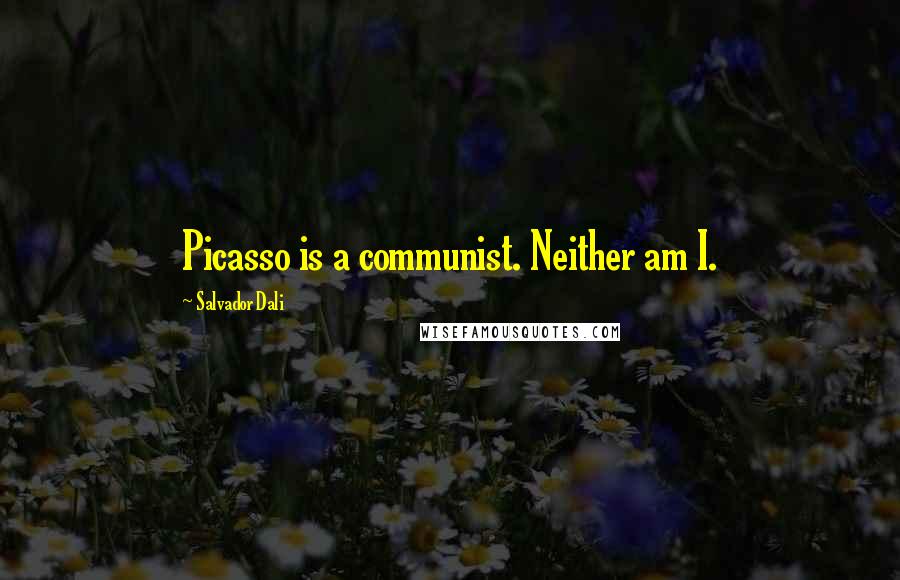 Salvador Dali Quotes: Picasso is a communist. Neither am I.