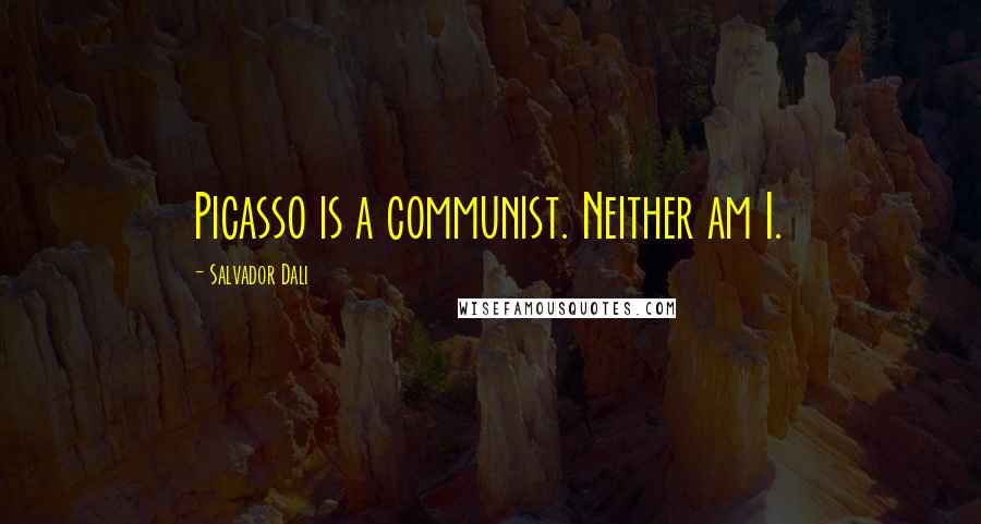 Salvador Dali Quotes: Picasso is a communist. Neither am I.