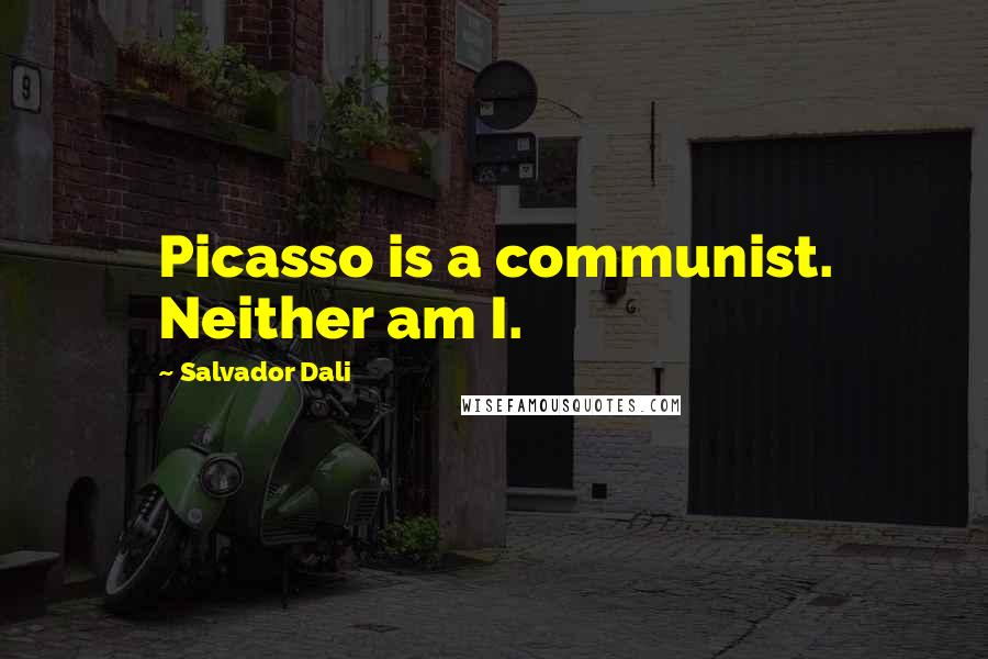 Salvador Dali Quotes: Picasso is a communist. Neither am I.