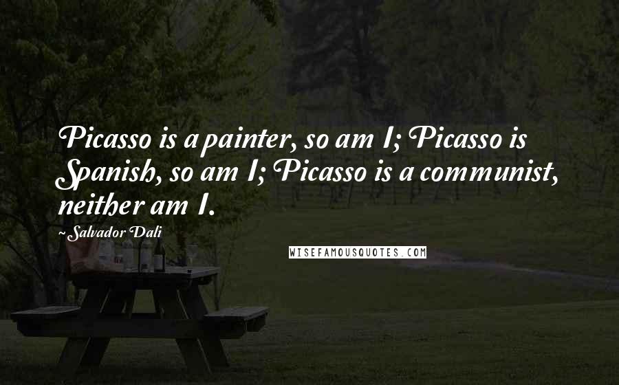 Salvador Dali Quotes: Picasso is a painter, so am I; Picasso is Spanish, so am I; Picasso is a communist, neither am I.
