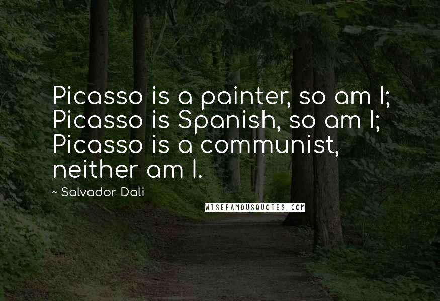 Salvador Dali Quotes: Picasso is a painter, so am I; Picasso is Spanish, so am I; Picasso is a communist, neither am I.