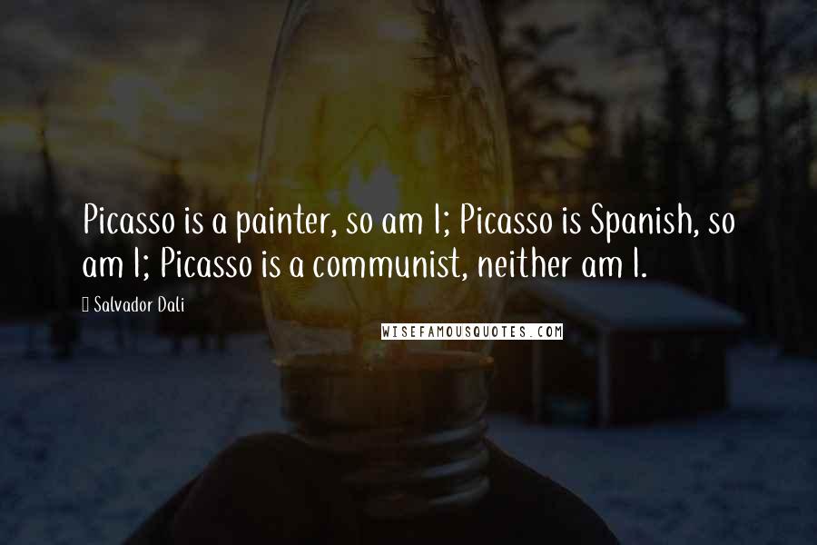 Salvador Dali Quotes: Picasso is a painter, so am I; Picasso is Spanish, so am I; Picasso is a communist, neither am I.