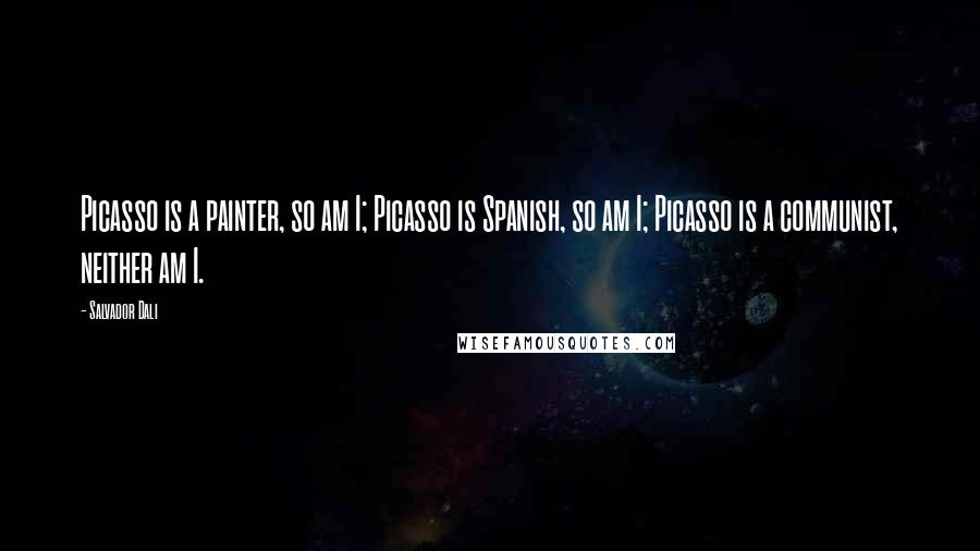 Salvador Dali Quotes: Picasso is a painter, so am I; Picasso is Spanish, so am I; Picasso is a communist, neither am I.