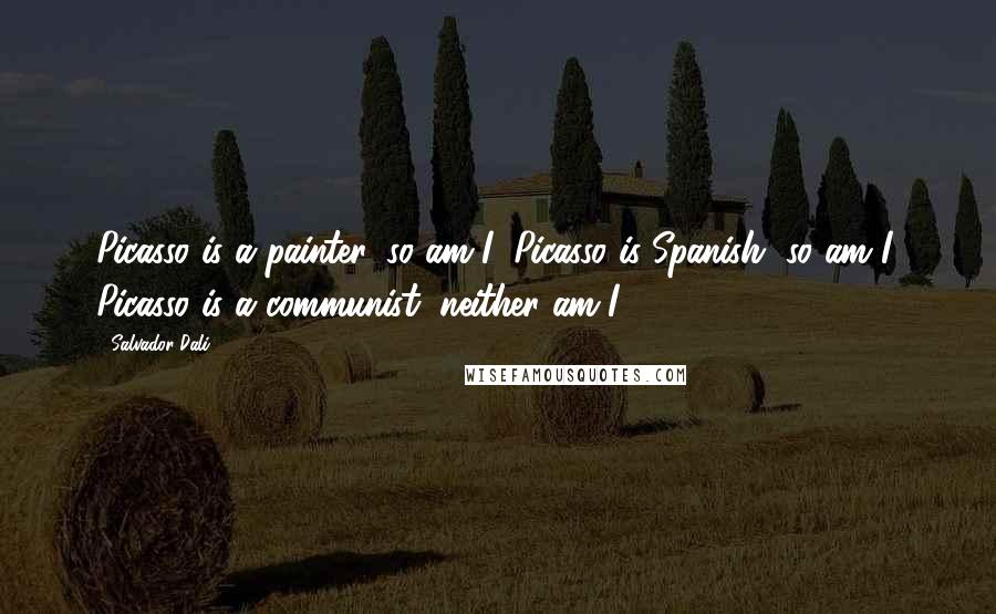 Salvador Dali Quotes: Picasso is a painter, so am I; Picasso is Spanish, so am I; Picasso is a communist, neither am I.