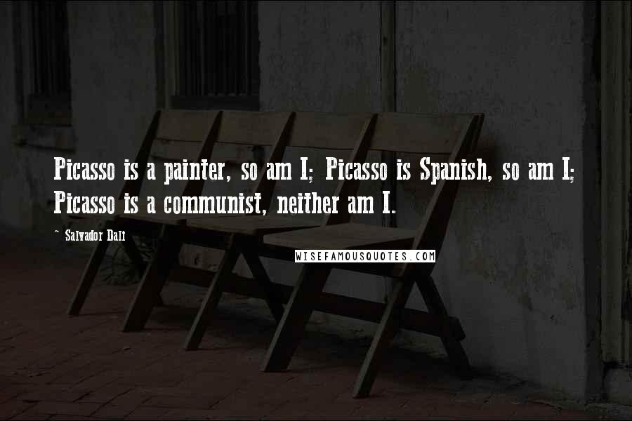 Salvador Dali Quotes: Picasso is a painter, so am I; Picasso is Spanish, so am I; Picasso is a communist, neither am I.