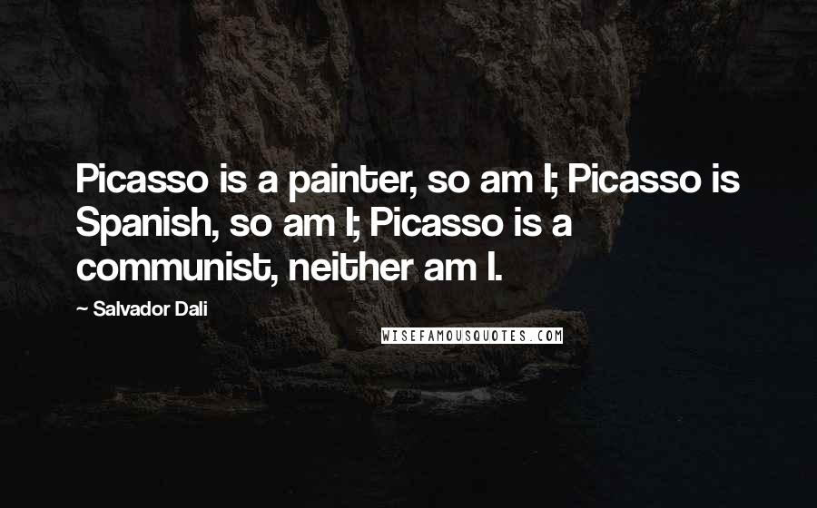 Salvador Dali Quotes: Picasso is a painter, so am I; Picasso is Spanish, so am I; Picasso is a communist, neither am I.