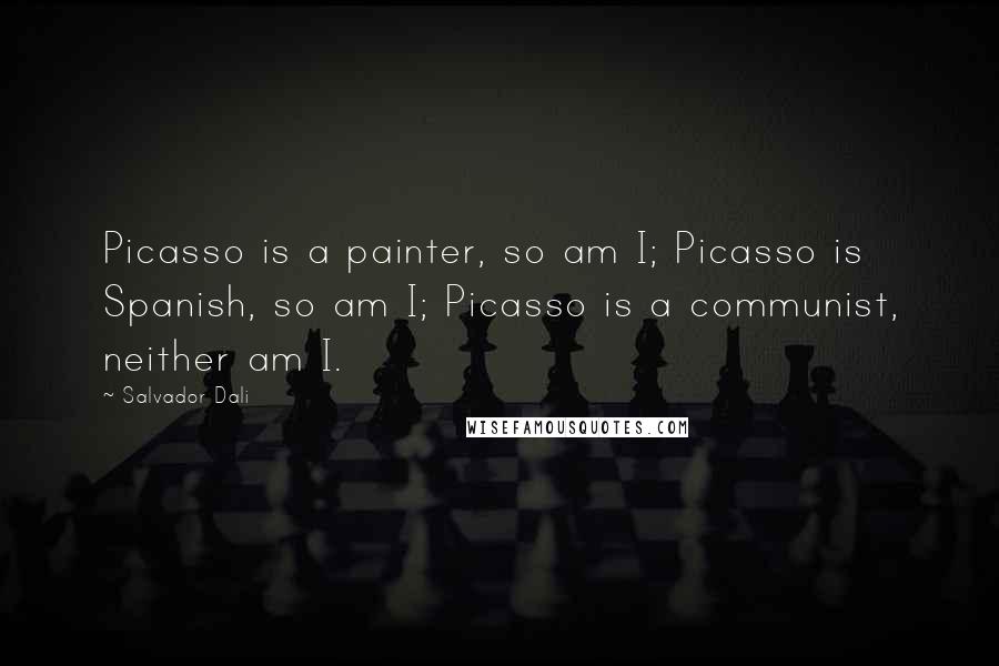 Salvador Dali Quotes: Picasso is a painter, so am I; Picasso is Spanish, so am I; Picasso is a communist, neither am I.