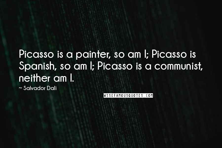 Salvador Dali Quotes: Picasso is a painter, so am I; Picasso is Spanish, so am I; Picasso is a communist, neither am I.