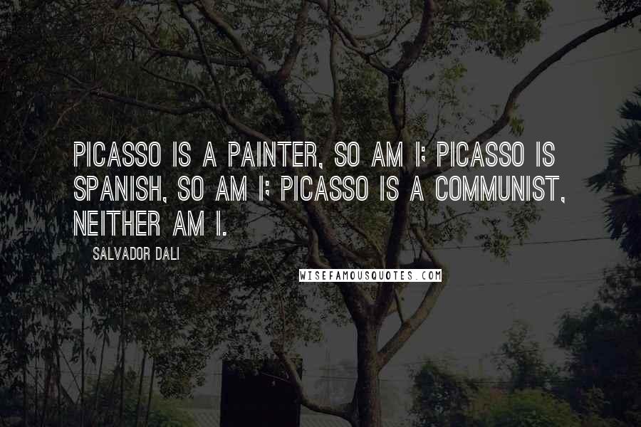 Salvador Dali Quotes: Picasso is a painter, so am I; Picasso is Spanish, so am I; Picasso is a communist, neither am I.