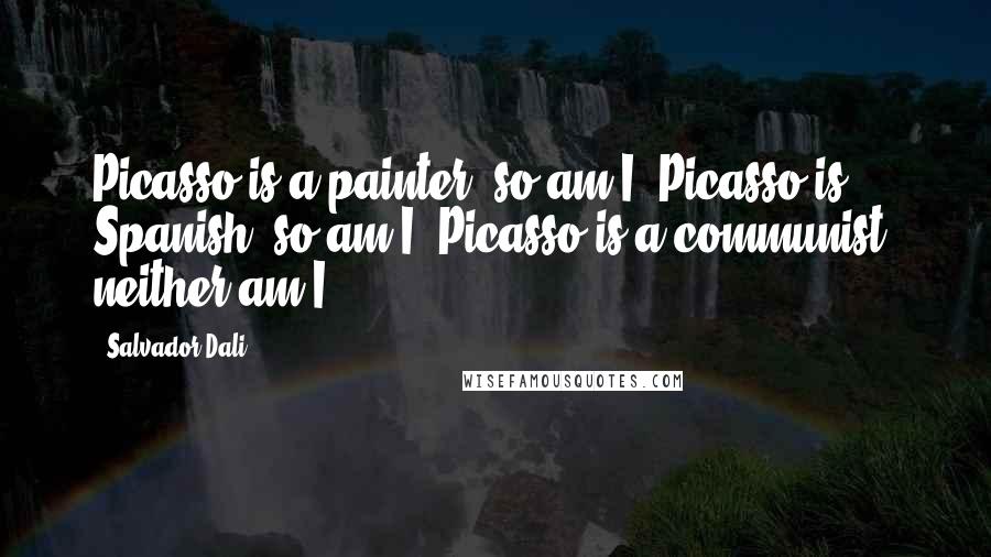 Salvador Dali Quotes: Picasso is a painter, so am I; Picasso is Spanish, so am I; Picasso is a communist, neither am I.