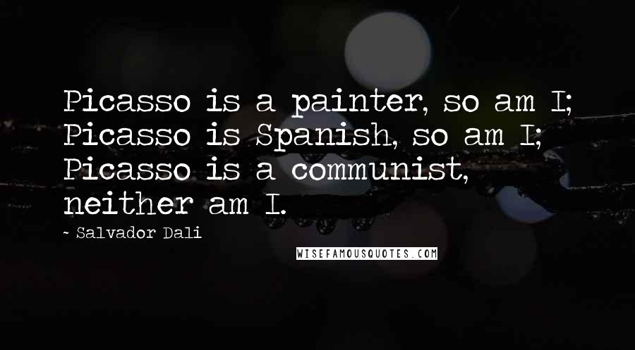 Salvador Dali Quotes: Picasso is a painter, so am I; Picasso is Spanish, so am I; Picasso is a communist, neither am I.