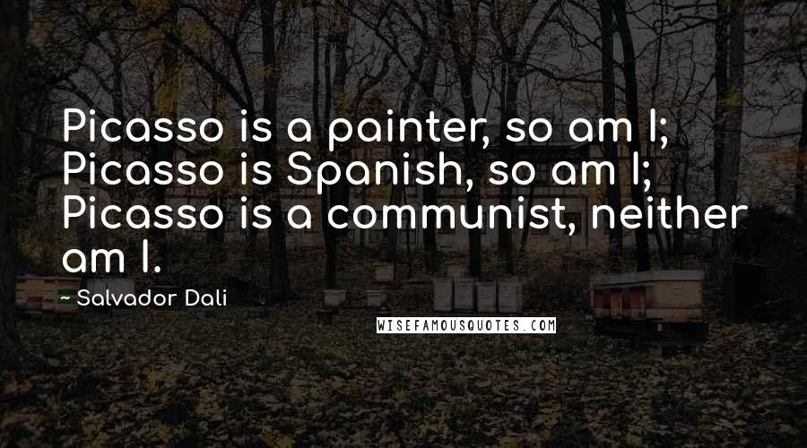 Salvador Dali Quotes: Picasso is a painter, so am I; Picasso is Spanish, so am I; Picasso is a communist, neither am I.