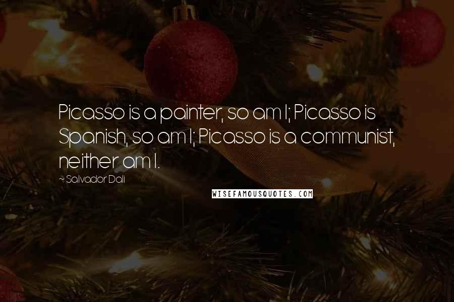 Salvador Dali Quotes: Picasso is a painter, so am I; Picasso is Spanish, so am I; Picasso is a communist, neither am I.
