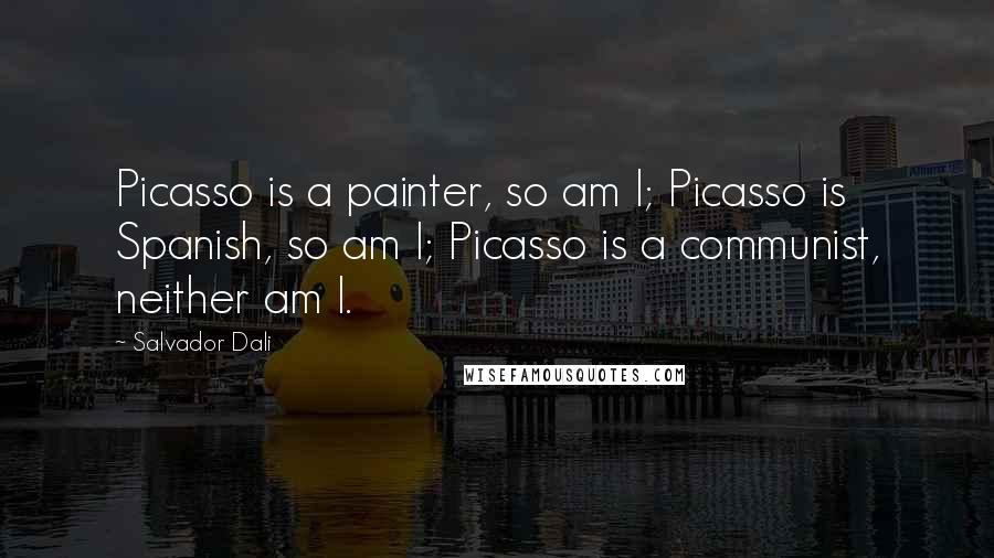 Salvador Dali Quotes: Picasso is a painter, so am I; Picasso is Spanish, so am I; Picasso is a communist, neither am I.