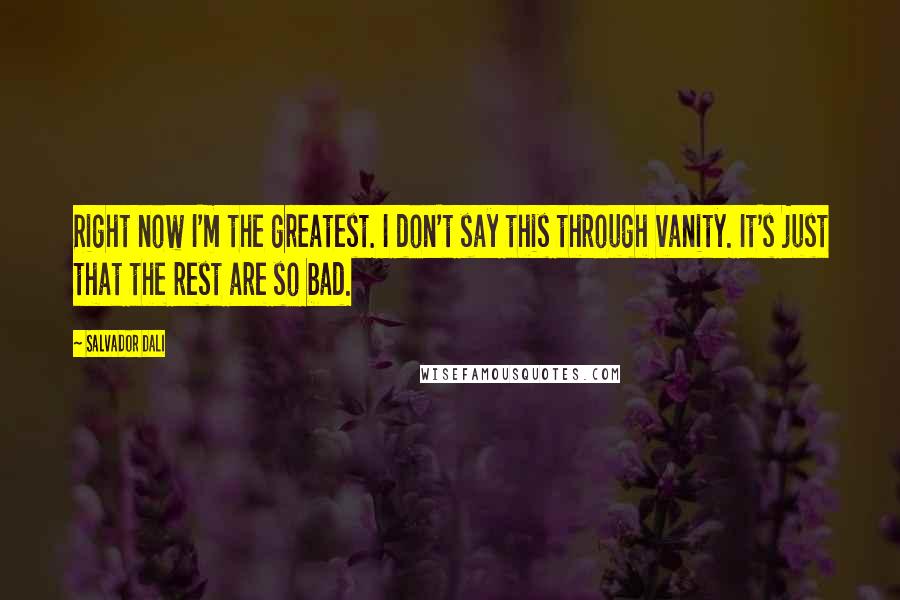 Salvador Dali Quotes: Right now I'm the greatest. I don't say this through vanity. It's just that the rest are so bad.