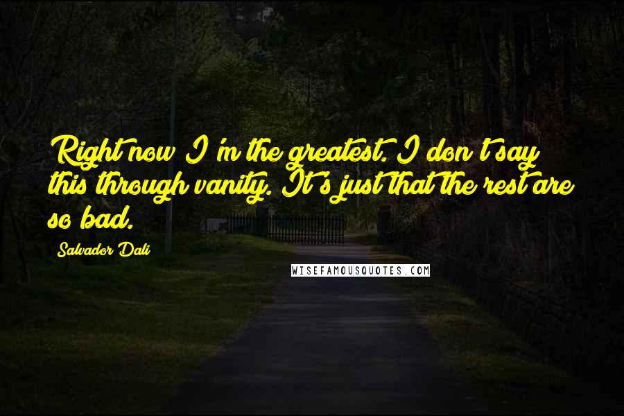 Salvador Dali Quotes: Right now I'm the greatest. I don't say this through vanity. It's just that the rest are so bad.