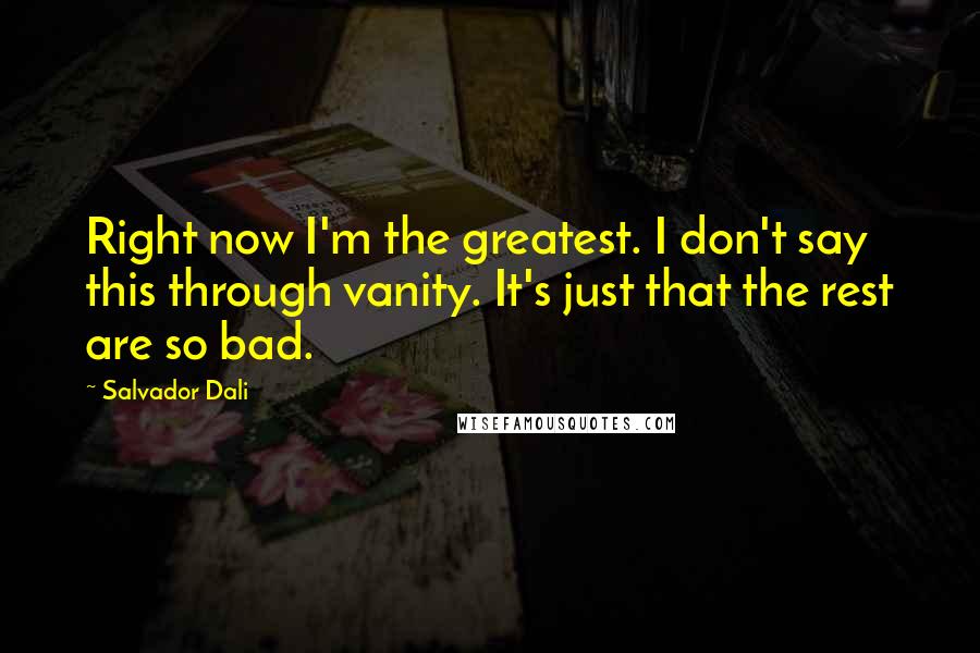 Salvador Dali Quotes: Right now I'm the greatest. I don't say this through vanity. It's just that the rest are so bad.