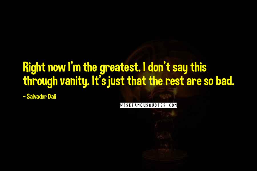 Salvador Dali Quotes: Right now I'm the greatest. I don't say this through vanity. It's just that the rest are so bad.