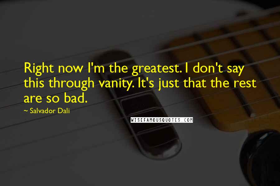 Salvador Dali Quotes: Right now I'm the greatest. I don't say this through vanity. It's just that the rest are so bad.