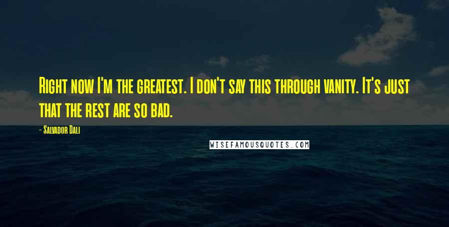 Salvador Dali Quotes: Right now I'm the greatest. I don't say this through vanity. It's just that the rest are so bad.