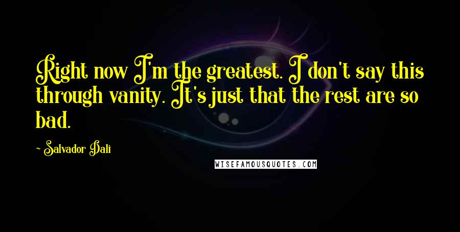 Salvador Dali Quotes: Right now I'm the greatest. I don't say this through vanity. It's just that the rest are so bad.