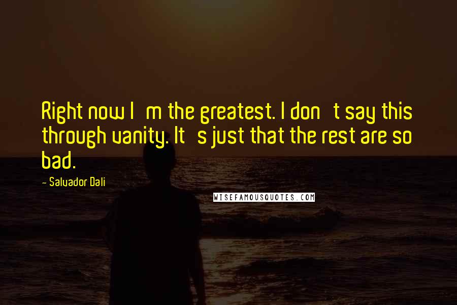 Salvador Dali Quotes: Right now I'm the greatest. I don't say this through vanity. It's just that the rest are so bad.