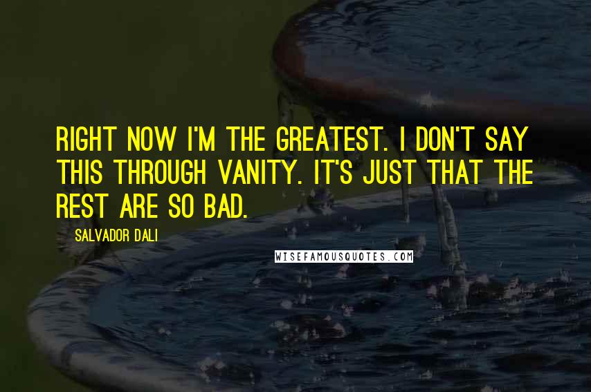 Salvador Dali Quotes: Right now I'm the greatest. I don't say this through vanity. It's just that the rest are so bad.