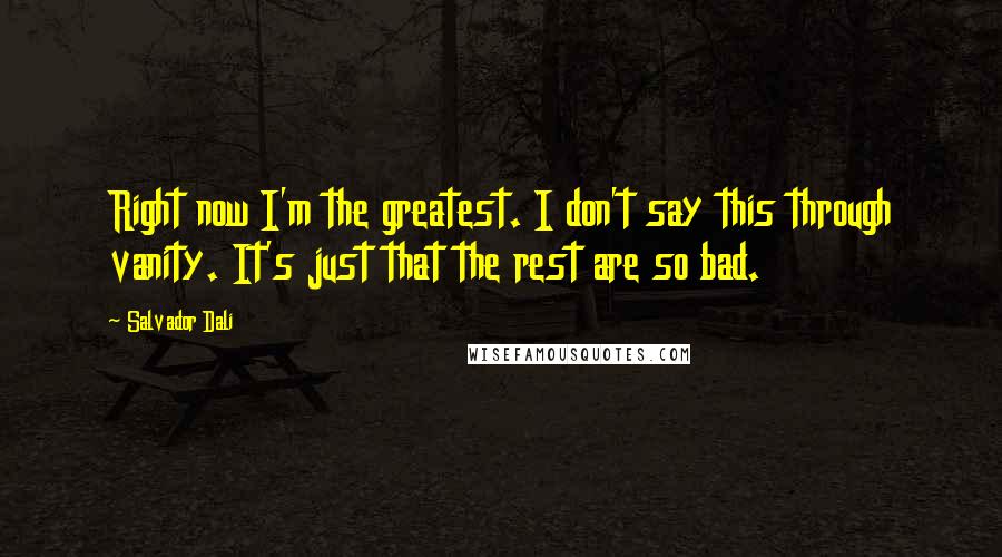 Salvador Dali Quotes: Right now I'm the greatest. I don't say this through vanity. It's just that the rest are so bad.