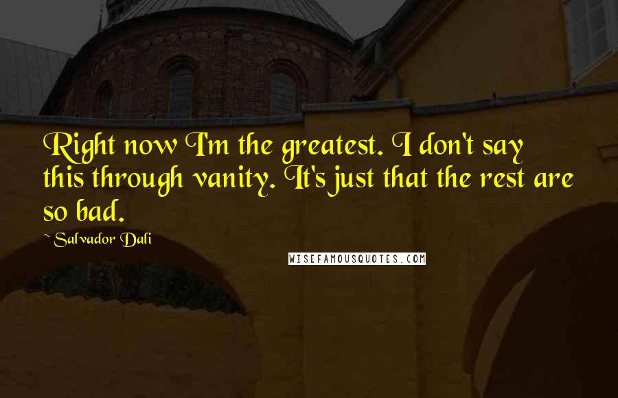 Salvador Dali Quotes: Right now I'm the greatest. I don't say this through vanity. It's just that the rest are so bad.