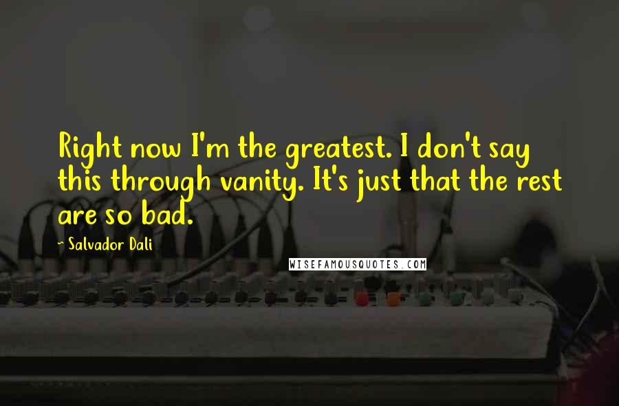 Salvador Dali Quotes: Right now I'm the greatest. I don't say this through vanity. It's just that the rest are so bad.