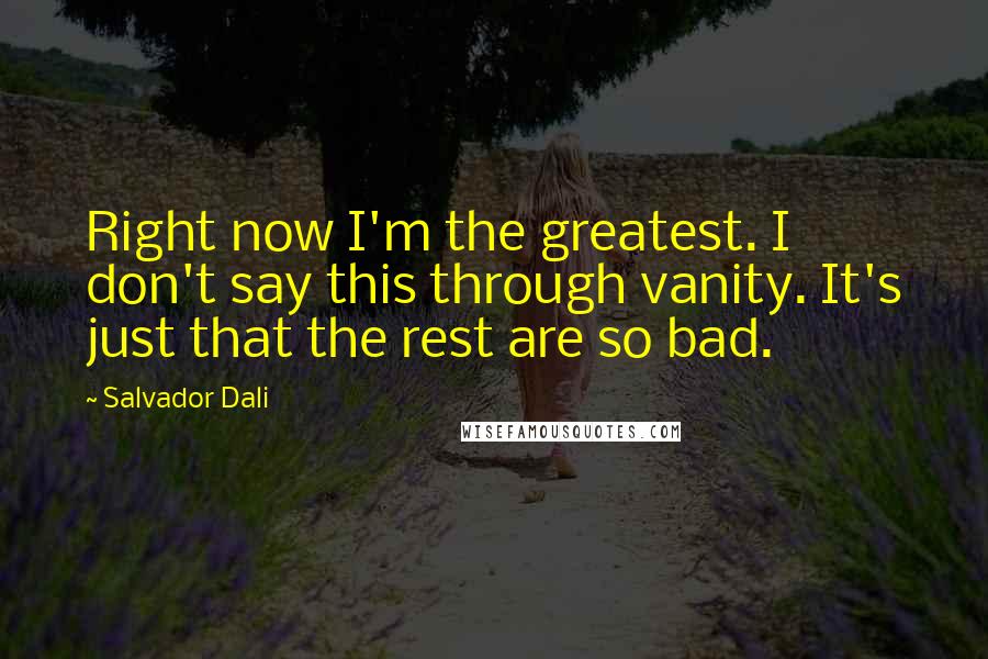 Salvador Dali Quotes: Right now I'm the greatest. I don't say this through vanity. It's just that the rest are so bad.