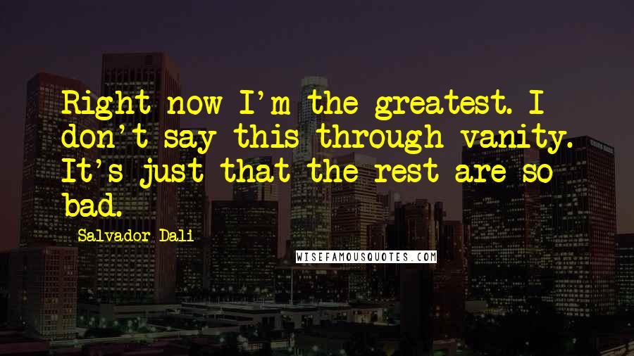 Salvador Dali Quotes: Right now I'm the greatest. I don't say this through vanity. It's just that the rest are so bad.