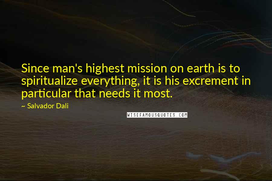 Salvador Dali Quotes: Since man's highest mission on earth is to spiritualize everything, it is his excrement in particular that needs it most.