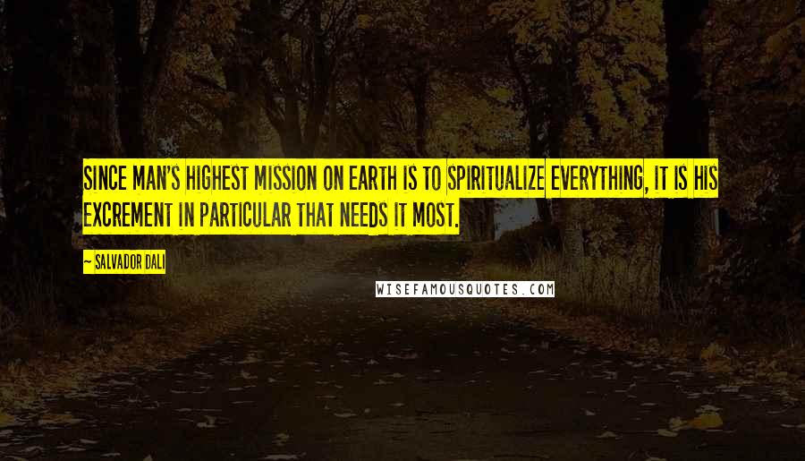 Salvador Dali Quotes: Since man's highest mission on earth is to spiritualize everything, it is his excrement in particular that needs it most.