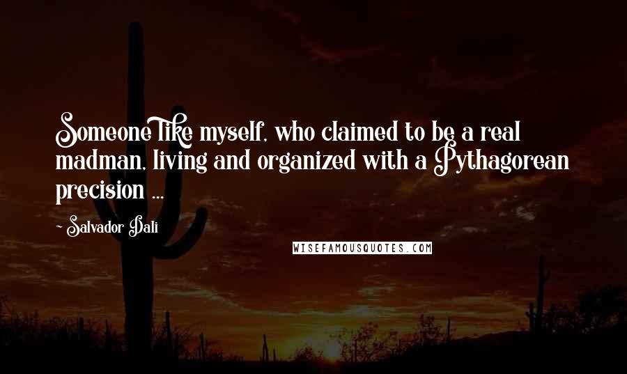 Salvador Dali Quotes: Someone like myself, who claimed to be a real madman, living and organized with a Pythagorean precision ...