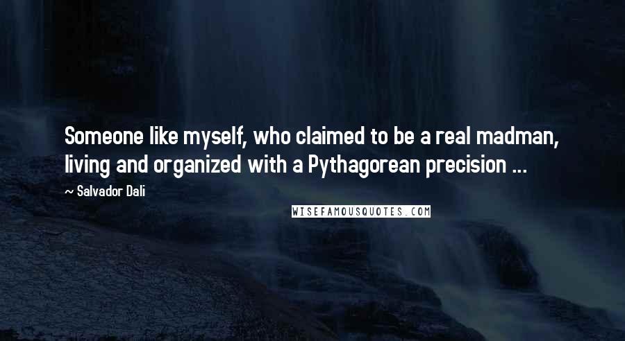 Salvador Dali Quotes: Someone like myself, who claimed to be a real madman, living and organized with a Pythagorean precision ...