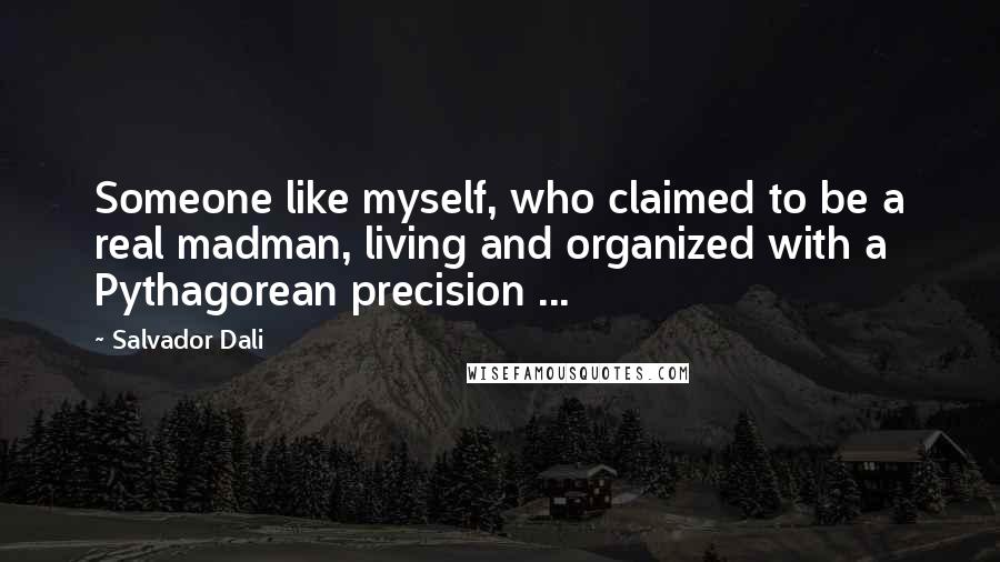 Salvador Dali Quotes: Someone like myself, who claimed to be a real madman, living and organized with a Pythagorean precision ...