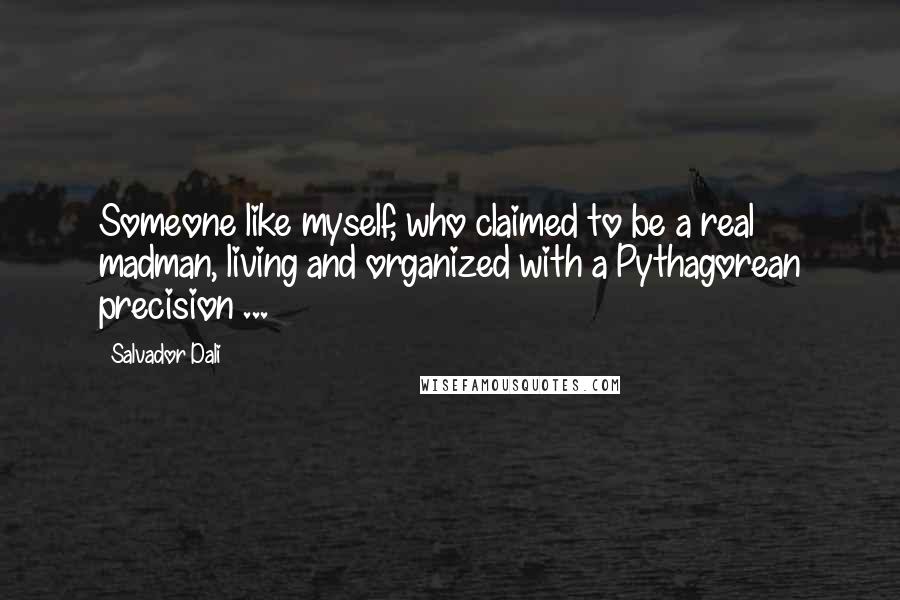 Salvador Dali Quotes: Someone like myself, who claimed to be a real madman, living and organized with a Pythagorean precision ...