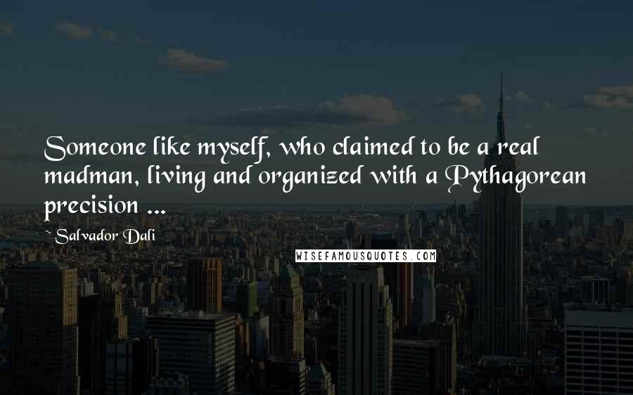 Salvador Dali Quotes: Someone like myself, who claimed to be a real madman, living and organized with a Pythagorean precision ...