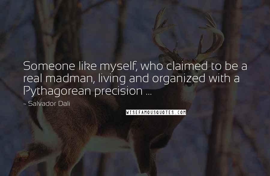 Salvador Dali Quotes: Someone like myself, who claimed to be a real madman, living and organized with a Pythagorean precision ...