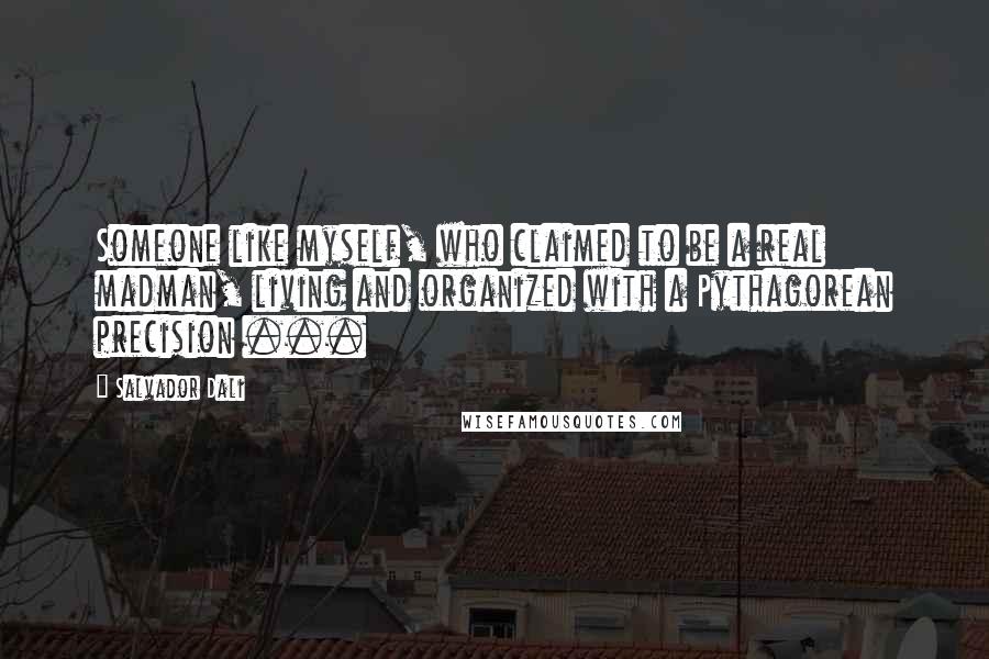 Salvador Dali Quotes: Someone like myself, who claimed to be a real madman, living and organized with a Pythagorean precision ...