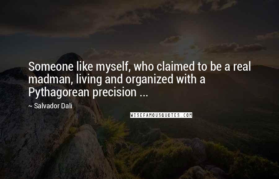 Salvador Dali Quotes: Someone like myself, who claimed to be a real madman, living and organized with a Pythagorean precision ...