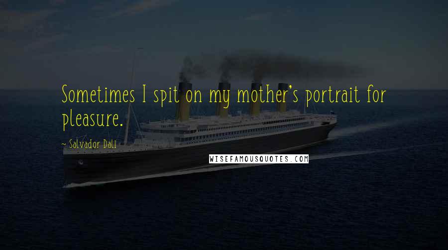 Salvador Dali Quotes: Sometimes I spit on my mother's portrait for pleasure.