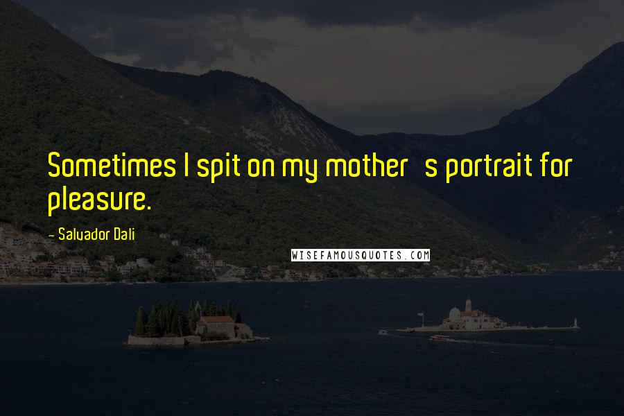 Salvador Dali Quotes: Sometimes I spit on my mother's portrait for pleasure.