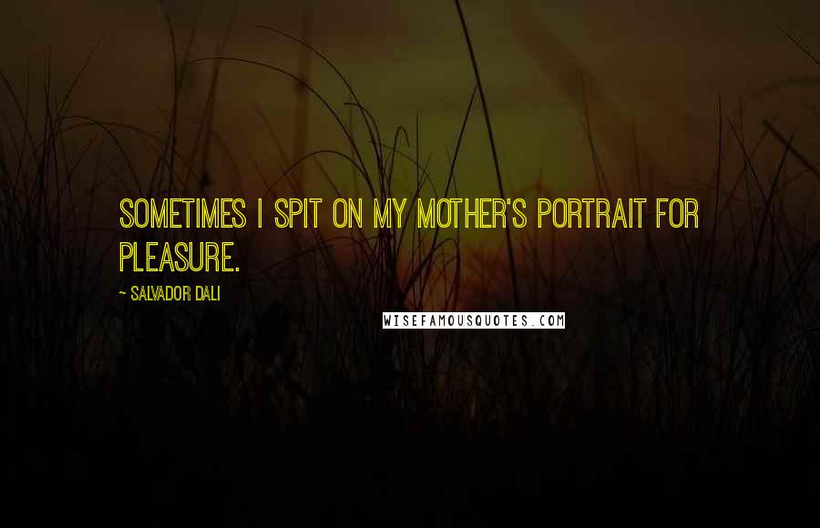 Salvador Dali Quotes: Sometimes I spit on my mother's portrait for pleasure.
