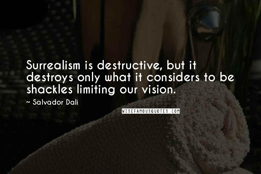 Salvador Dali Quotes: Surrealism is destructive, but it destroys only what it considers to be shackles limiting our vision.