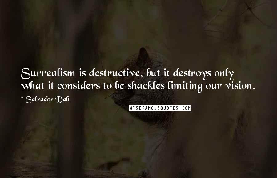 Salvador Dali Quotes: Surrealism is destructive, but it destroys only what it considers to be shackles limiting our vision.