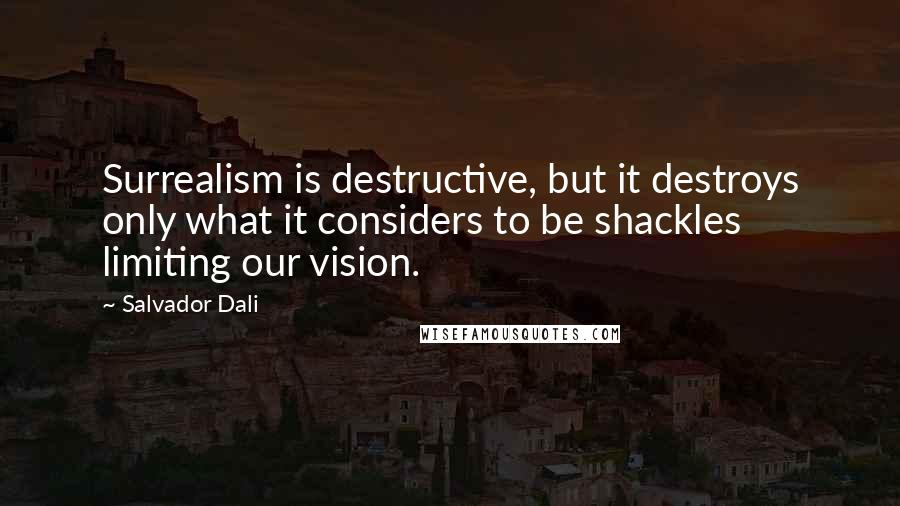 Salvador Dali Quotes: Surrealism is destructive, but it destroys only what it considers to be shackles limiting our vision.