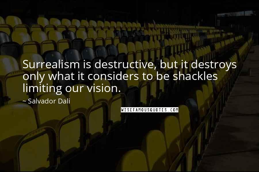 Salvador Dali Quotes: Surrealism is destructive, but it destroys only what it considers to be shackles limiting our vision.